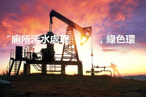 “廁所污水處理，綠色環(huán)保新篇章”